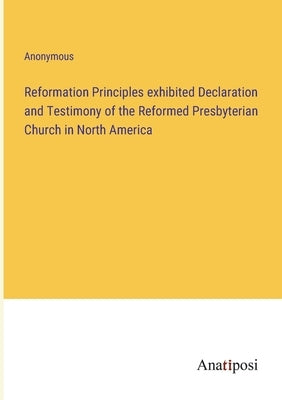 Reformation Principles exhibited Declaration and Testimony of the Reformed Presbyterian Church in North America by Anonymous