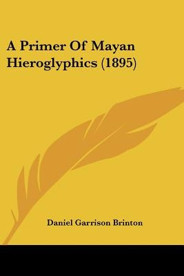 A Primer Of Mayan Hieroglyphics (1895) by Brinton, Daniel Garrison