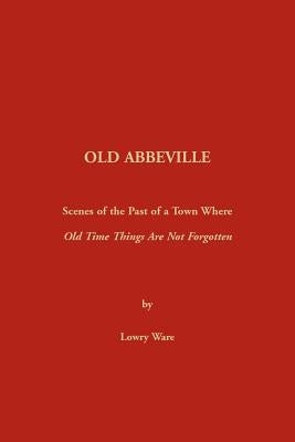 Old Abbeville: Scenes of the Past of a Town Where Old Time Things Are Not Forgotten by Ware, Lowry