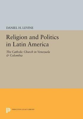 Religion and Politics in Latin America: The Catholic Church in Venezuela & Colombia by Levine, Daniel H.