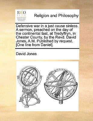Defensive War in a Just Cause Sinless. a Sermon, Preached on the Day of the Continental Fast, at Tredyffryn, in Chester County, by the Revd. David Jon by Jones, David
