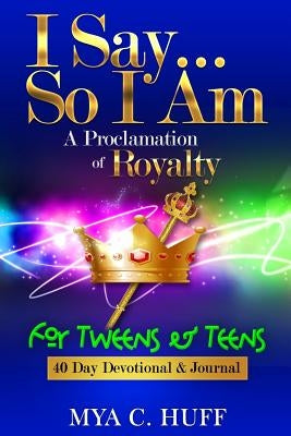 I Say...So I Am: A Proclamation of Royalty: For Tweens and Teens by Huff, Mya C.