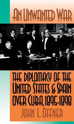 An Unwanted War: The Diplomacy of the United States and Spain Over Cuba, 1895-1898 by Offner, John L.