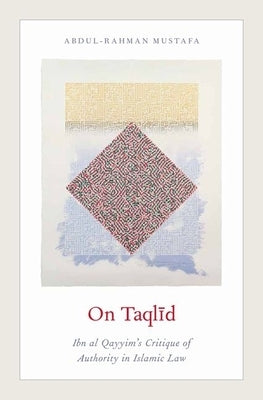 On Taqlid: Ibn Al Qayyim's Critique of Authority in Islamic Law by Mustafa, Abdul-Rahman