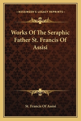 Works of the Seraphic Father St. Francis of Assisi by Assisi, St Francis of