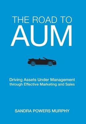 The Road to AUM: Driving Assets Under Management through Effective Marketing and Sales by Murphy, Sandra Powers