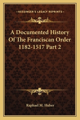 A Documented History Of The Franciscan Order 1182-1517 Part 2 by Huber, Raphael M.