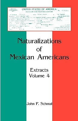 Naturalizations of Mexican Americans: Extracts, Volume 4 by Schmal, John P.
