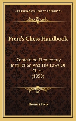 Frere's Chess Handbook: Containing Elementary Instruction And The Laws Of Chess (1858) by Frere, Thomas