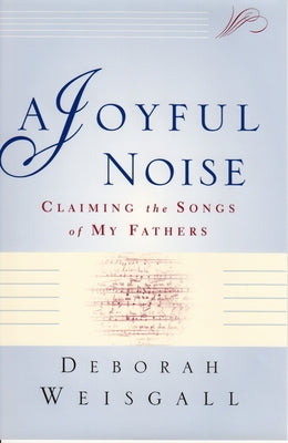 A Joyful Noise: Claiming the Songs of My Fathers by Weisgall, Deborah