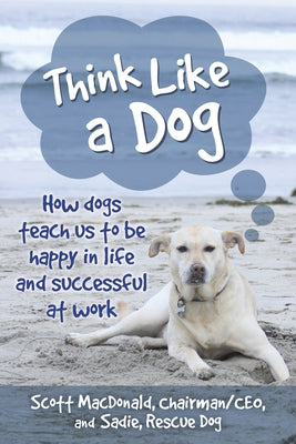 Think Like a Dog: How Dogs Teach Us to Be Happy in Life and Successful at Work by MacDonald, Scott