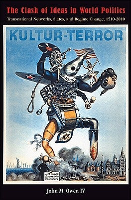 The Clash of Ideas in World Politics: Transnational Networks, States, and Regime Change, 1510-2010 by Owen, John M.