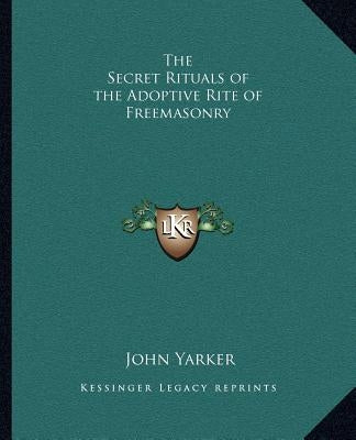 The Secret Rituals of the Adoptive Rite of Freemasonry by Yarker, John, Jr.