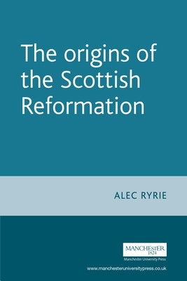 The Origins of the Scottish Reformation by Ryrie, Alec