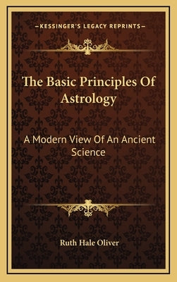 The Basic Principles Of Astrology: A Modern View Of An Ancient Science by Oliver, Ruth Hale