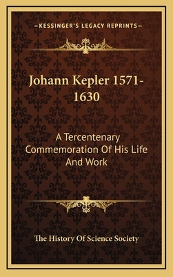 Johann Kepler 1571-1630: A Tercentenary Commemoration of His Life and Work by The History of Science Society