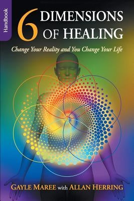 6 Dimensions of Healing - Handbook - Change Your Reality and You Change Your Life by Maree, Gayle