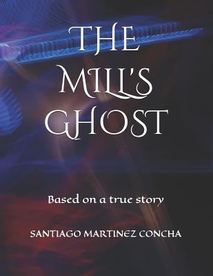 The Mill's Ghost: Based on a true story by Martinez Concha, Santiago