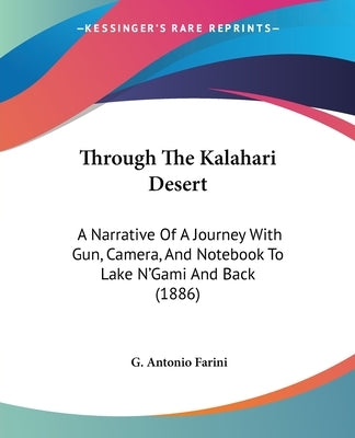 Through The Kalahari Desert: A Narrative Of A Journey With Gun, Camera, And Notebook To Lake N'Gami And Back (1886) by Farini, G. Antonio