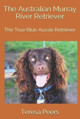 The Australian Murray River Retriever: The True Blue Aussie Retriever by Peers, Teresa