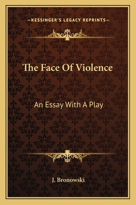 The Face Of Violence: An Essay With A Play by Bronowski, J.