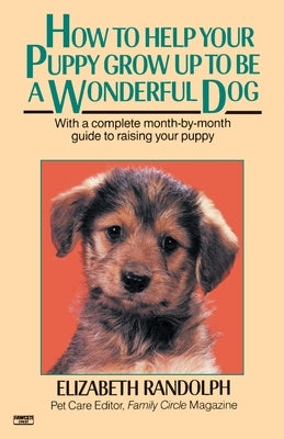 How to Help Your Puppy Grow Up to Be a Wonderful Dog: With a Complete Month-By-Month Guide to Raising Your Puppy by Randolph, Elizabeth