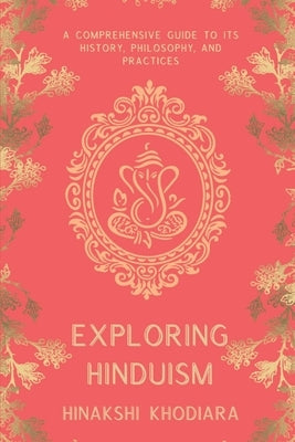 Exploring Hinduism: A Comprehensive Guide to Its History, Philosophy, and Practices by Khodiara, Hinakshi