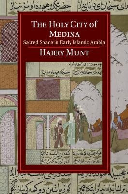 The Holy City of Medina: Sacred Space in Early Islamic Arabia by Munt, Harry