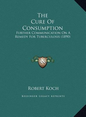 The Cure of Consumption: Further Communication on a Remedy for Tuberculosis (1890) by Koch, Robert