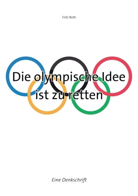 Die olympische Idee ist zu retten: Eine Denkschrift by Roth, Fritz