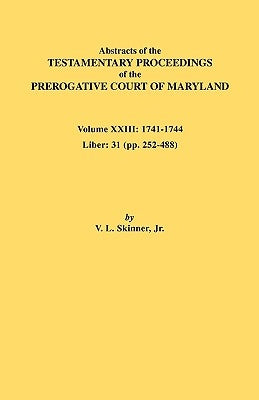 Abstracts of the Testamentary Proceedings of the Prerogative Court of Maryland. Volume XXIII: 1741-1744. Liber: 31 (Pp. 252-488) by Skinner, Vernon L., Jr.
