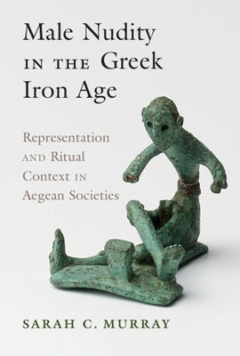 Male Nudity in the Greek Iron Age: Representation and Ritual Context in Aegean Societies by Murray, Sarah C.
