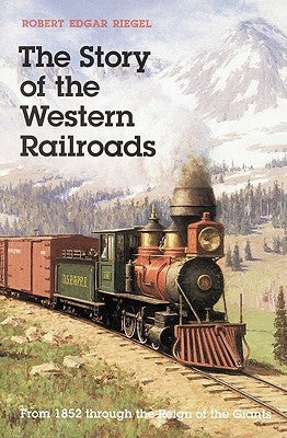 The Story of Western Railroads: From 1852 through the Reign of the Giants by Riegel, Robert Edgar