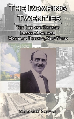 The Roaring Twenties: The Life and Times of Frank X. Schwab Mayor of Buffalo, New York by Schwab, Margaret