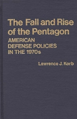 The Fall and Rise of the Pentagon: American Defense Policies in the 1970s by Korb, Lawrence J.