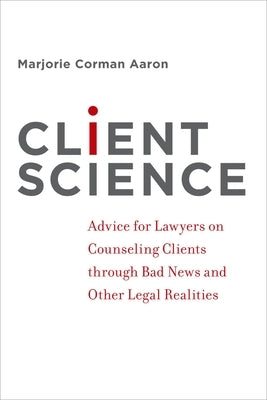 Client Science: Advice for Lawyers on Counseling Clients Through Bad News and Other Legal Realities by Aaron, Marjorie Corman