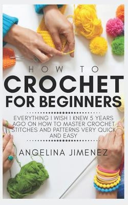 How to Crochet for Beginners: Everything I wish I knew 5 years ago on how to Master Crochet Stitches and Patterns Very Quick and Easy by Jimenez, Angelina