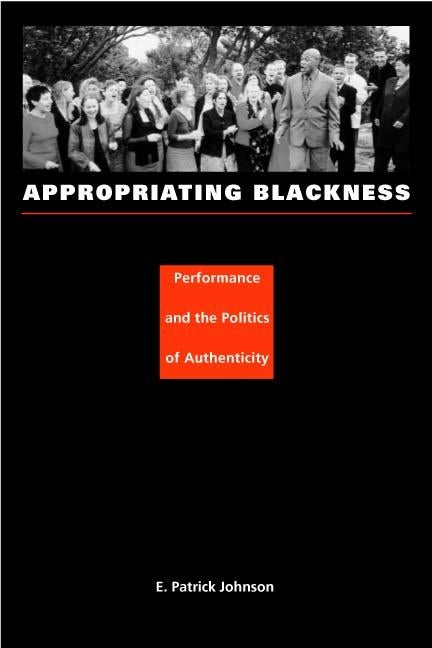 Appropriating Blackness: Performance and the Politics of Authenticity by Johnson, E. Patrick