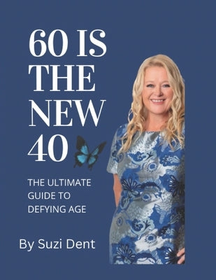 60 Is The New 40: The Ultimate Guide to Aging by Dent, Suzi