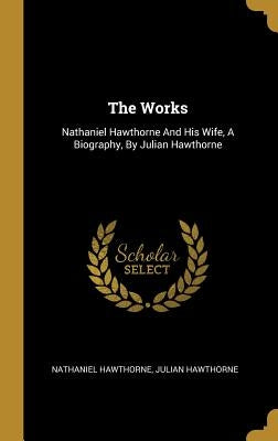 The Works: Nathaniel Hawthorne And His Wife, A Biography, By Julian Hawthorne by Hawthorne, Nathaniel