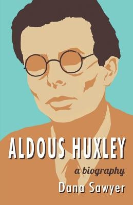 Aldous Huxley: A Biography by Sawyer, Dana