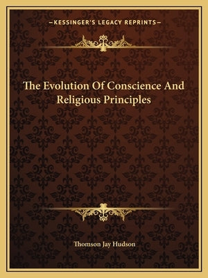 The Evolution of Conscience and Religious Principles by Hudson, Thomson Jay