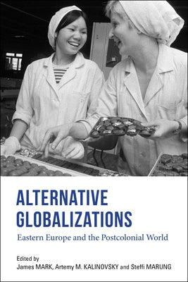 Alternative Globalizations: Eastern Europe and the Postcolonial World by Mark, James