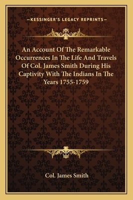 An Account Of The Remarkable Occurrences In The Life And Travels Of Col. James Smith During His Captivity With The Indians In The Years 1755-1759 by Smith, Col James