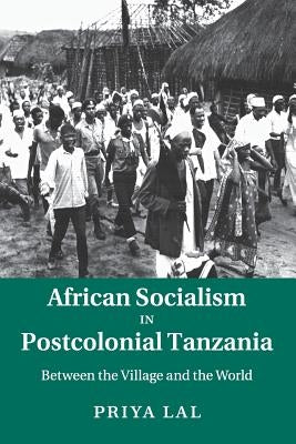 African Socialism in Postcolonial Tanzania: Between the Village and the World by Lal, Priya