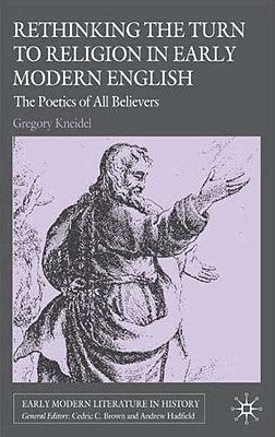 Rethinking the Turn to Religion in Early Modern English Literature: The Poetics of All Believers by Kneidel, G.