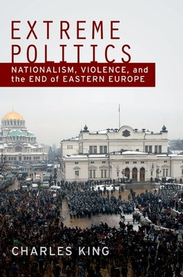 Extreme Politics: Nationalism, Violence, and the End of Eastern Europe by King, Charles