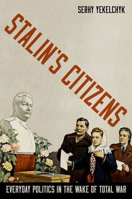Stalin's Citizens: Everyday Politics in the Wake of Total War by Yekelchyk, Serhy