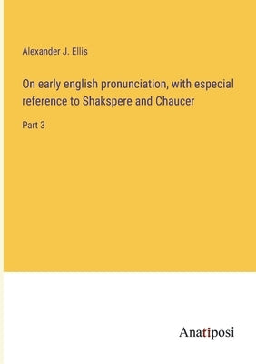 On early english pronunciation, with especial reference to Shakspere and Chaucer: Part 3 by Ellis, Alexander J.