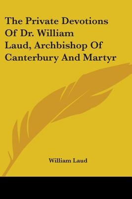 The Private Devotions Of Dr. William Laud, Archbishop Of Canterbury And Martyr by Laud, William